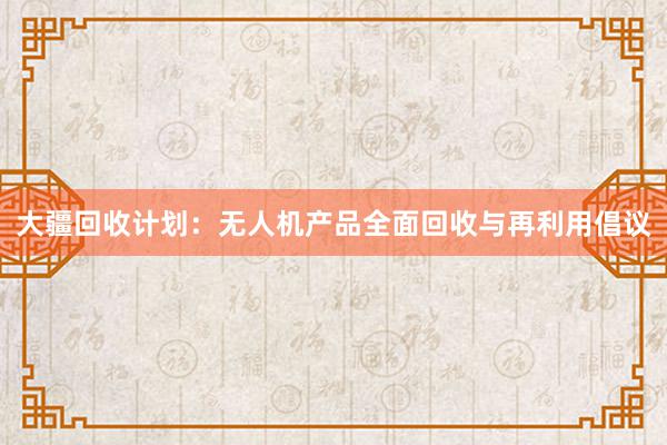 大疆回收计划：无人机产品全面回收与再利用倡议