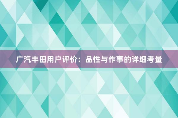 广汽丰田用户评价：品性与作事的详细考量